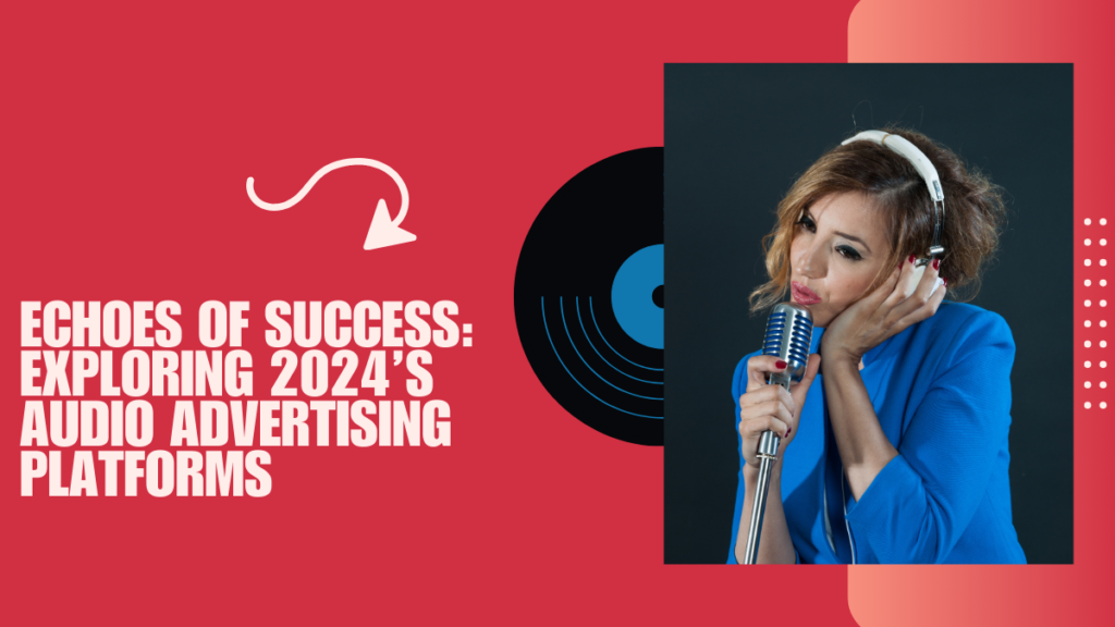 Echoes of Success: Exploring 2024’s Audio Advertising Platforms
